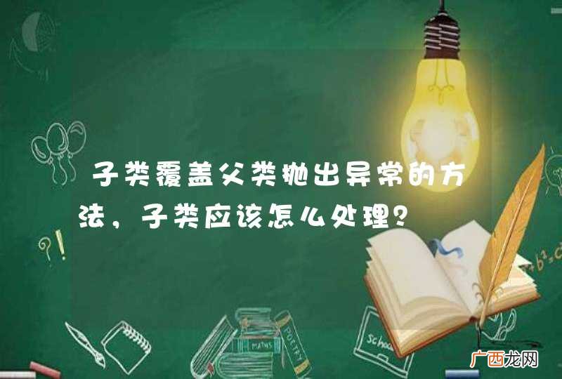 子类覆盖父类抛出异常的方法，子类应该怎么处理？
