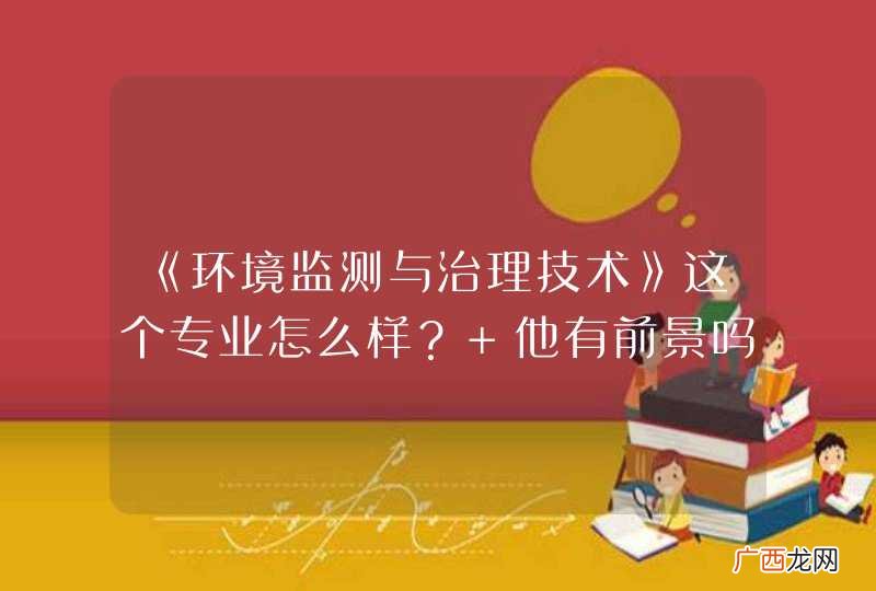 《环境监测与治理技术》这个专业怎么样？ 他有前景吗？怎样就业的？麻烦回答详细点 谢谢！拜托了啊！