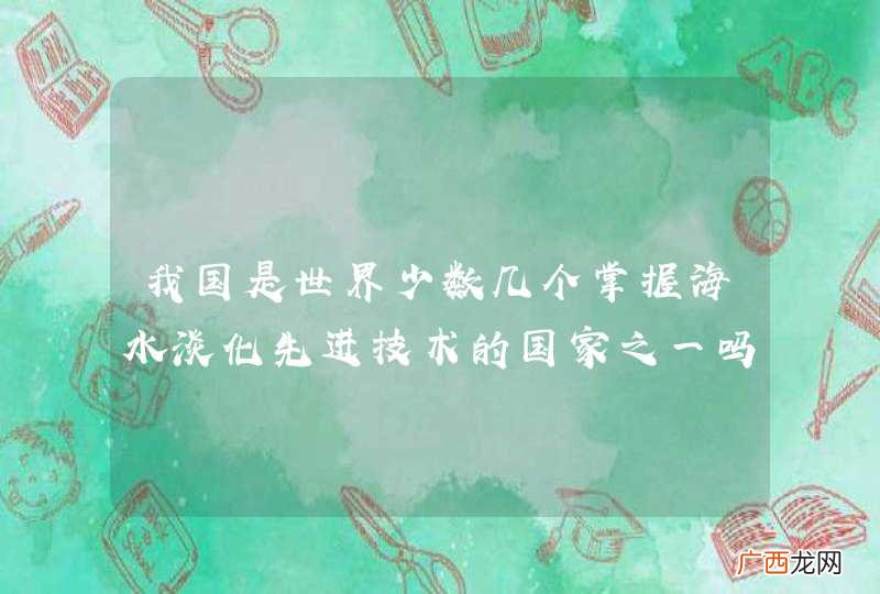 我国是世界少数几个掌握海水淡化先进技术的国家之一吗