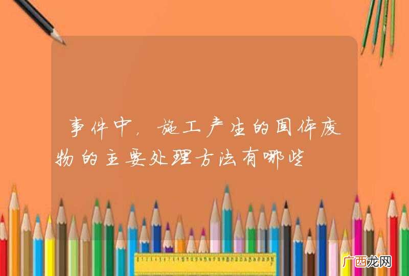 事件中，施工产生的固体废物的主要处理方法有哪些