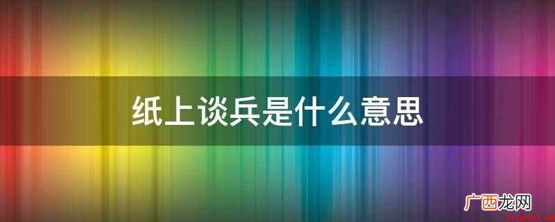 比喻空谈理论不能解决实际问题 纸上谈兵是什么意思