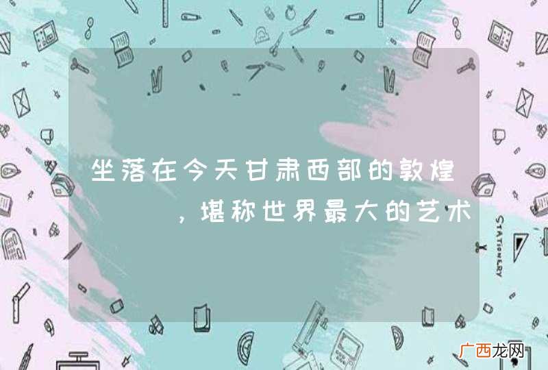坐落在今天甘肃西部的敦煌___，堪称世界最大的艺术宝库之一。