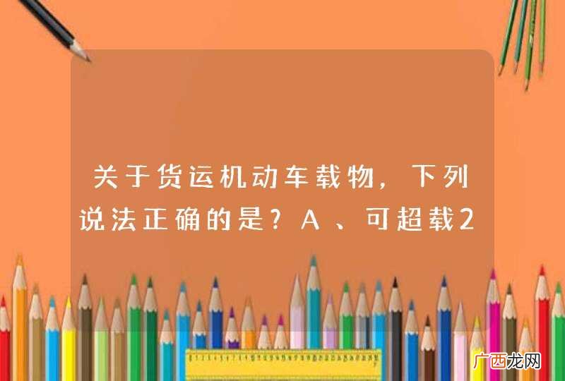 关于货运机动车载物,下列说法正确的是?A、可超载20%B、宽度可超过车身1米C、允许超载D、严禁超载_答案是D