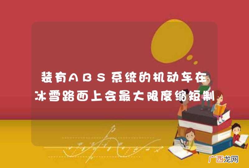 装有ABS系统的机动车在冰雪路面上会最大限度缩短制动距离。_答案是错