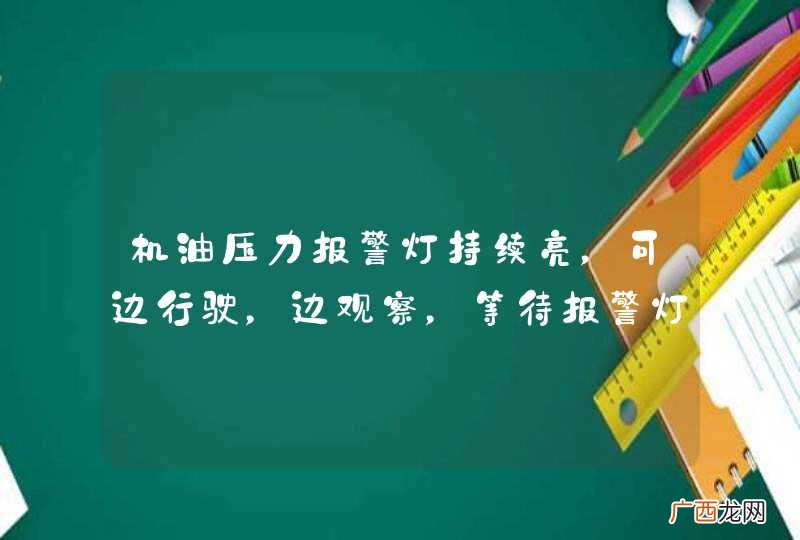 机油压力报警灯持续亮，可边行驶，边观察，等待报警灯自行熄灭。_答案是错