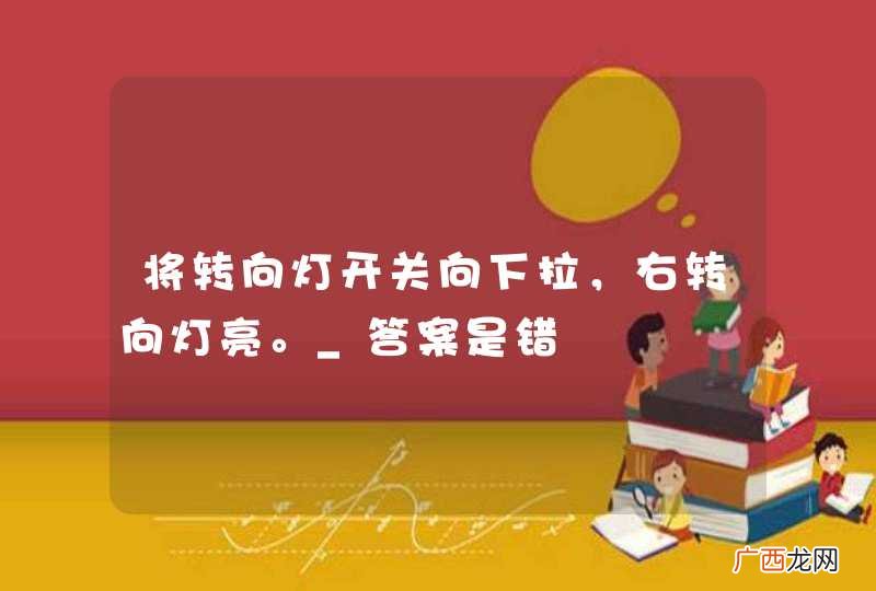 将转向灯开关向下拉，右转向灯亮。_答案是错