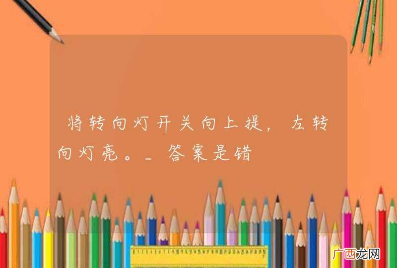 将转向灯开关向上提，左转向灯亮。_答案是错