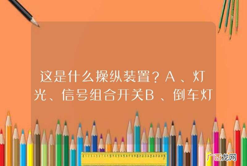 这是什么操纵装置？A、灯光、信号组合开关B、倒车灯开关C、刮水器开关D、危险报警闪光灯开关_答案是A