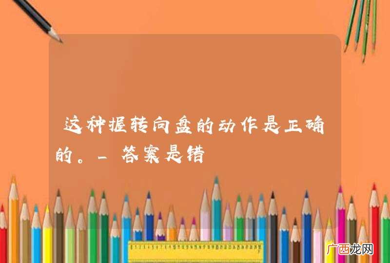 这种握转向盘的动作是正确的。_答案是错