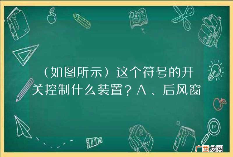 如图所示 这个符号的开关控制什么装置？A、后风窗玻璃除霜或除雾B、前风窗玻璃刮水器及洗涤器C、后风窗玻璃刮水器及洗涤器D、前风窗玻璃除霜或除雾_答案是C