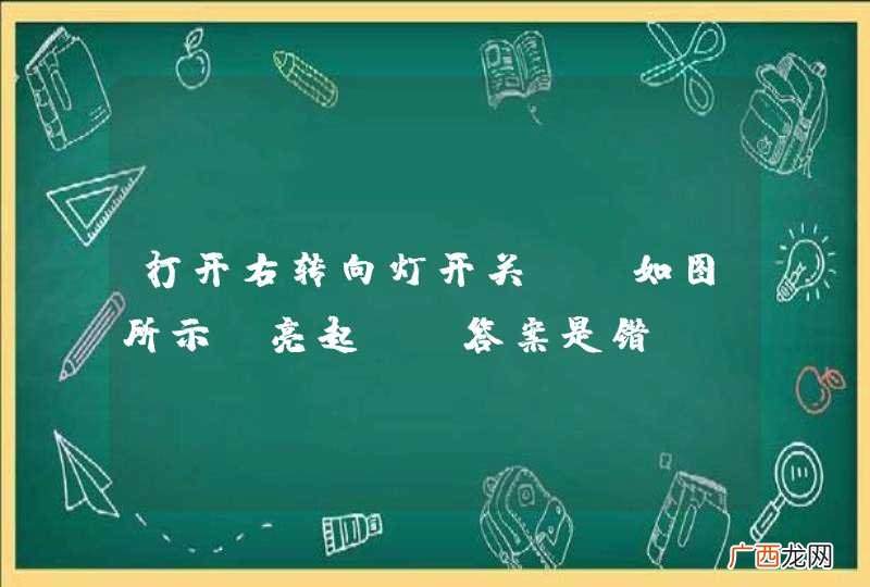 如图所示 打开右转向灯开关，亮起。_答案是错