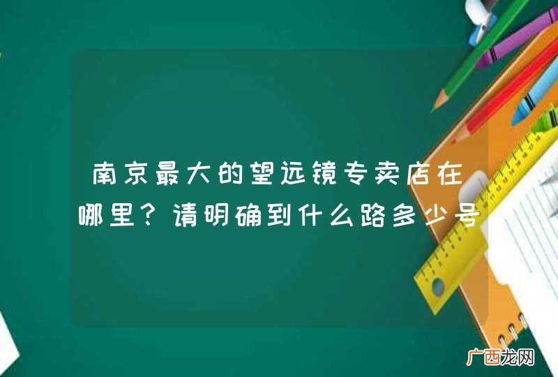 南京最大的望远镜专卖店在哪里?请明确到什么路多少号，拜托了。