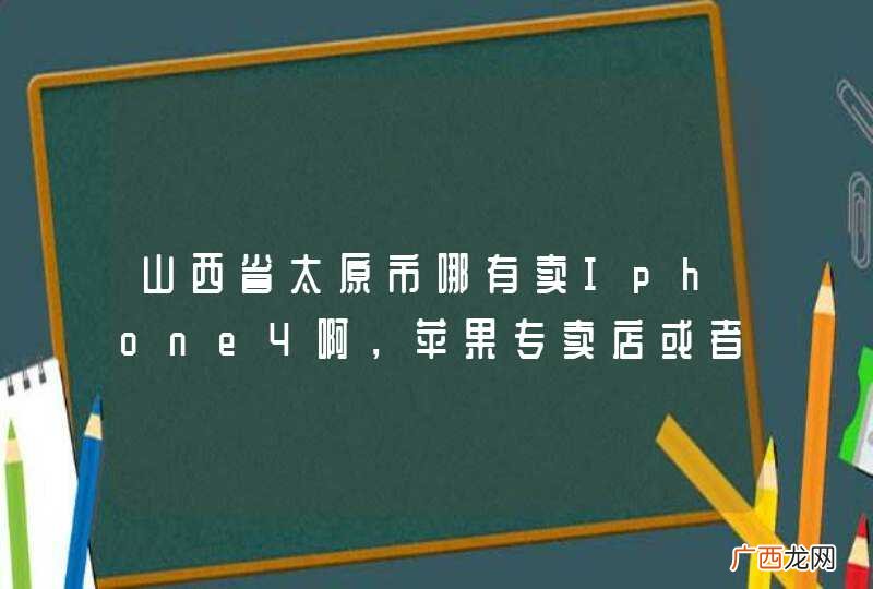 山西省太原市哪有卖Iphone4啊，苹果专卖店或者联通专卖厅都行，要具体地点的！ 对的给分啊！