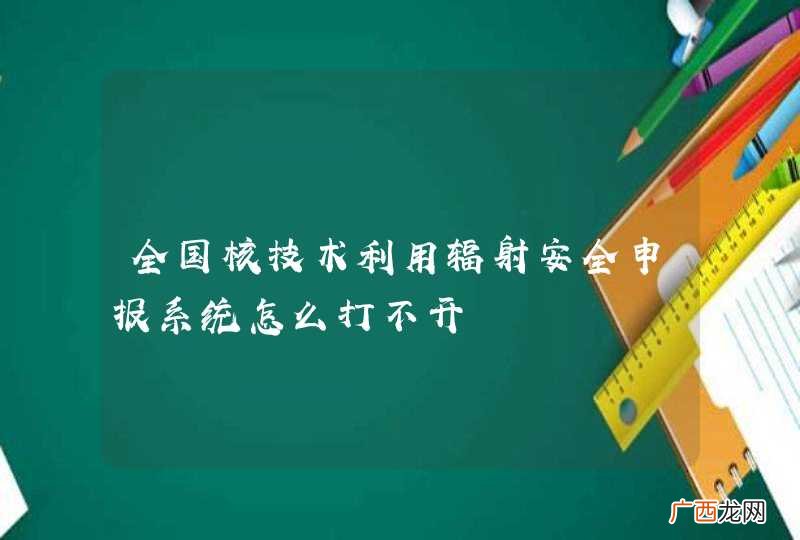 全国核技术利用辐射安全申报系统怎么打不开