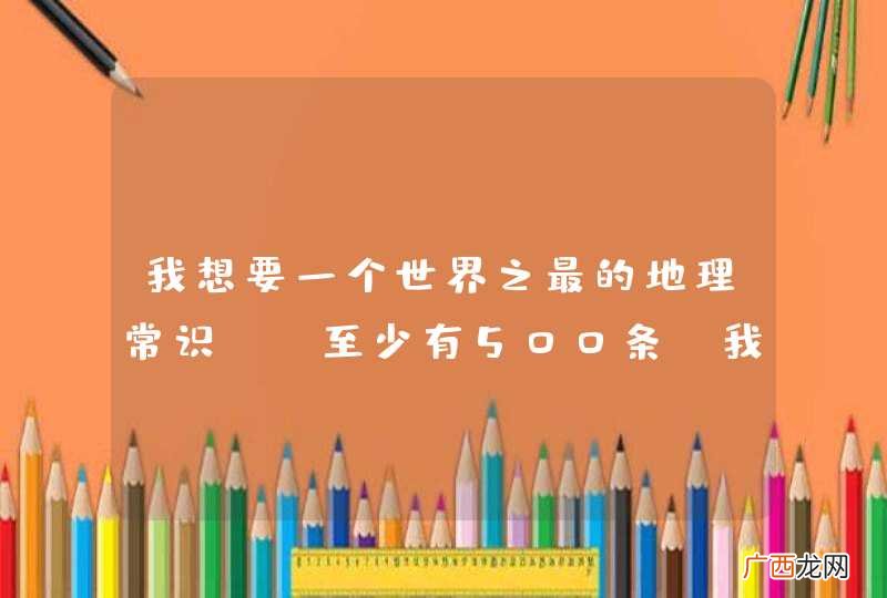 至少有500条，我才采纳，并给予高分的分数 我想要一个世界之最的地理常识。如：世界上最高的高原——？