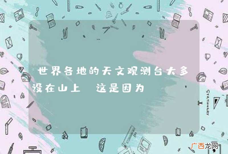 世界各地的天文观测台大多设在山上，这是因为？