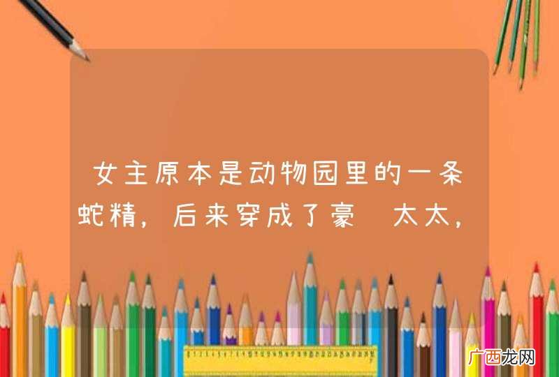 女主原本是动物园里的一条蛇精，后来穿成了豪门太太，原身与男主有一个孩子，但原身对孩子不好还作死？