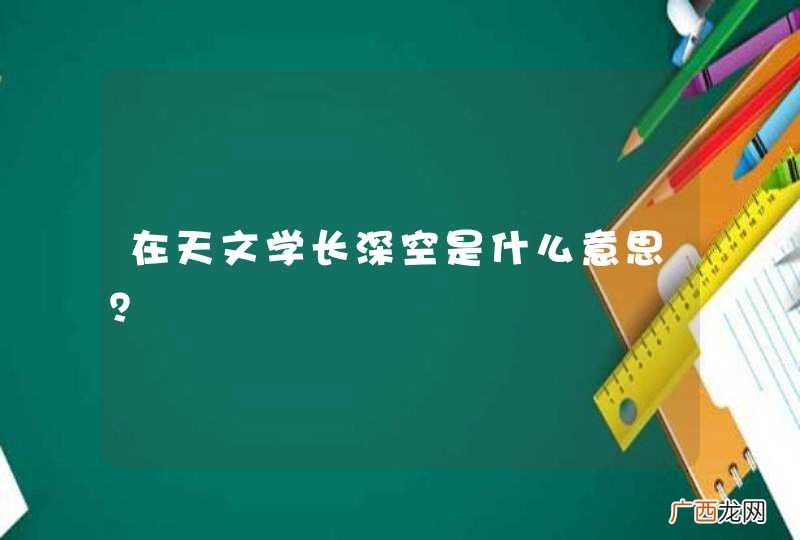 在天文学长深空是什么意思？