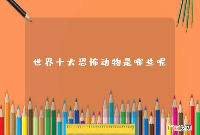 世界十大恐怖动物是哪些呢？