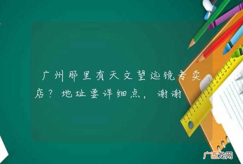 广州那里有天文望远镜专卖店？地址要详细点，谢谢