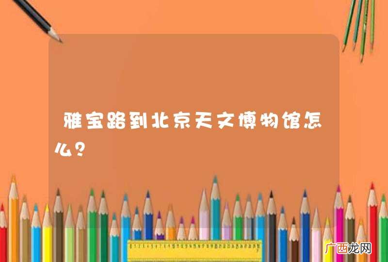 雅宝路到北京天文博物馆怎么?