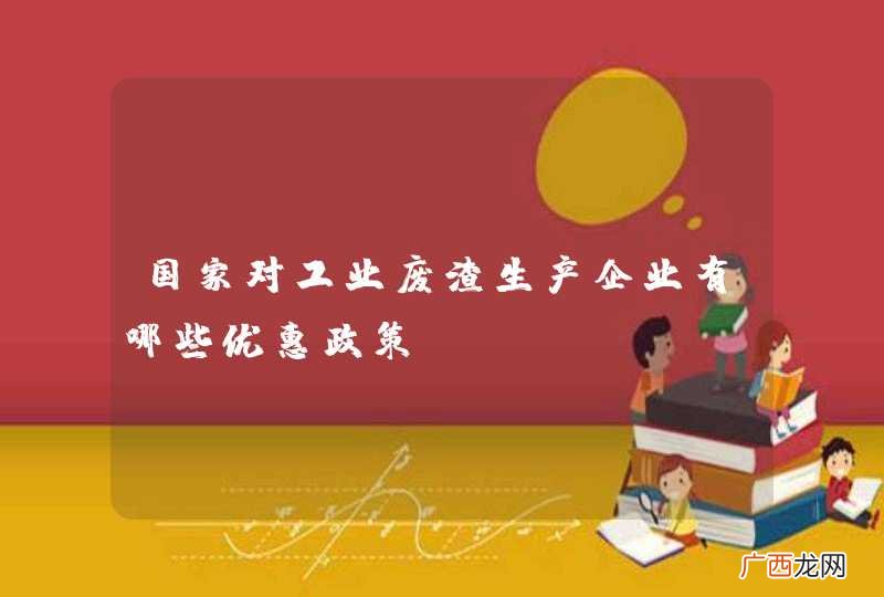 国家对工业废渣生产企业有哪些优惠政策