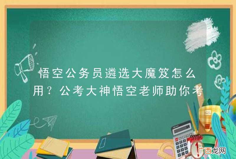 悟空公务员遴选大魔笈怎么用？公考大神悟空老师助你考上公务员