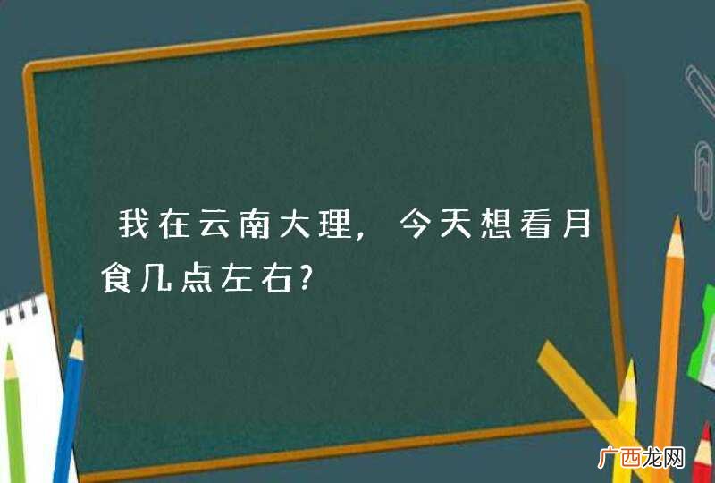 我在云南大理,今天想看月食几点左右?