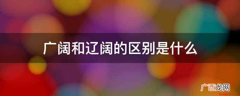 如:土地资源、地面 宽阔:非常大,有界限 广阔和辽阔的区别是什么