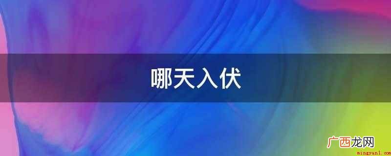 三伏是一年中最热的时期,但日期总是在7月11日到7月21日之 哪天入伏
