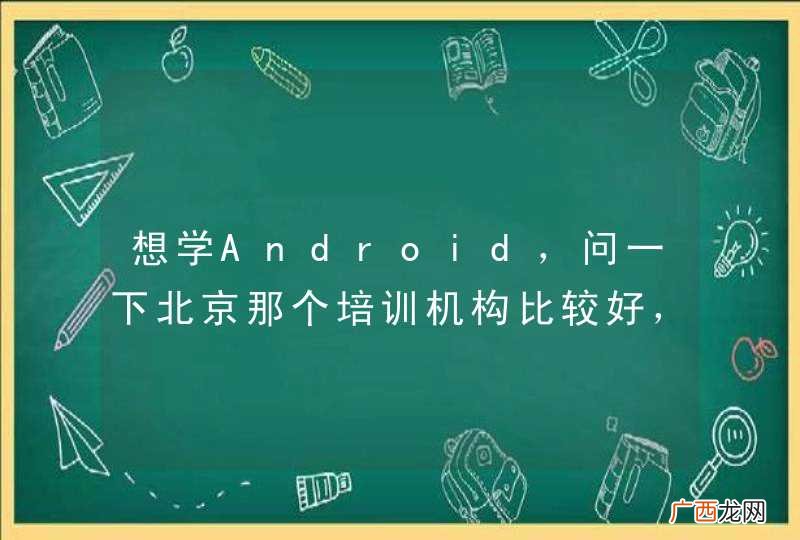 想学Android，问一下北京那个培训机构比较好，