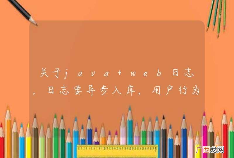 关于java web日志，日志要异步入库，用户行为数据不直接入库，而是放入缓存