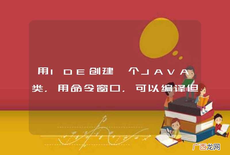 用IDE创建一个JAVA类，用命令窗口，可以编译但是运行报错误