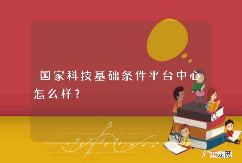 国家科技基础条件平台中心怎么样？