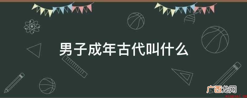 男子20岁称弱冠,后世泛指男子二十左右的年纪,或于订婚后出嫁 男子成年古代叫什么