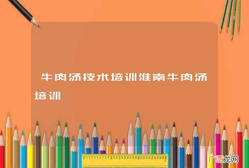 牛肉汤技术培训淮南牛肉汤培训
