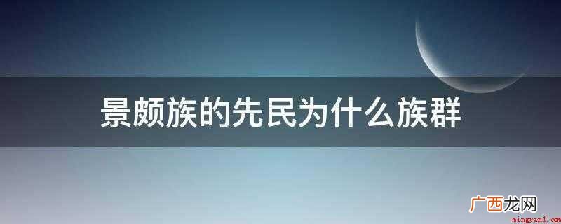 历史传说和汉文史籍记载,景颇族来源于古代的羌族群 景颇族的先民为什么族群