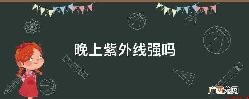 没有白天强。晚上也是有紫外线的,晚上依然有残余的 晚上紫外线强吗