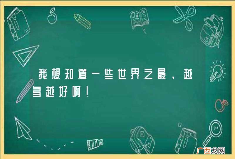 我想知道一些世界之最，越多越好啊！