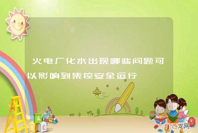 火电厂化水出现哪些问题可以影响到集控安全运行