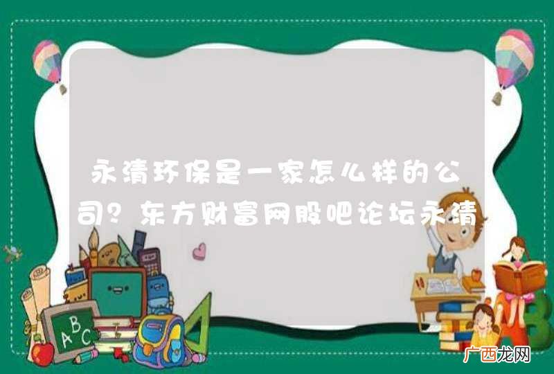 永清环保是一家怎么样的公司？东方财富网股吧论坛永清环保？2021年永清环保分红配股？
