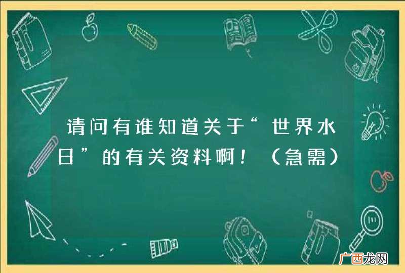 急需 请问有谁知道关于“世界水日”的有关资料啊！