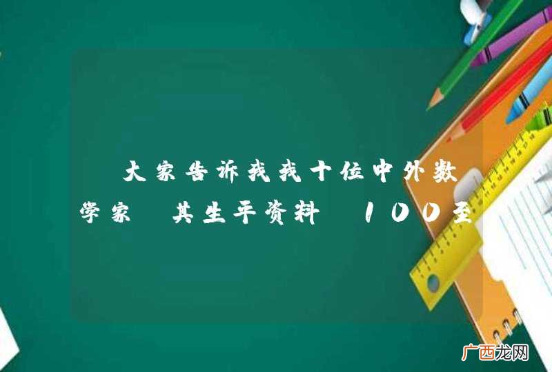 100至150字 请大家告诉我我十位中外数学家及其生平资料