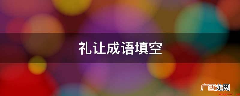 谦恭礼让,其意思是守礼仪,懂得谦让,不被优厚的待遇所弯腰,很 礼让成语填空