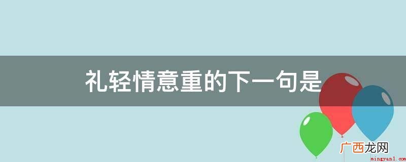 千里送鹅毛,礼轻情意重 礼轻情意重的下一句是