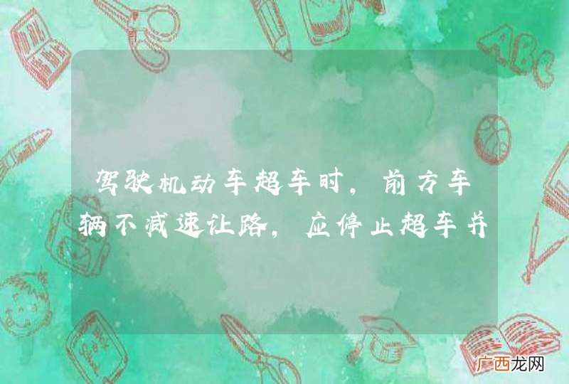 驾驶机动车超车时，前方车辆不减速让路，应停止超车并适当减速，与前方车辆保持安全距离。_答案是对