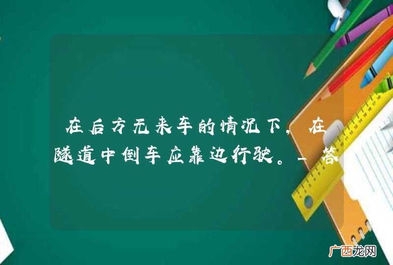 在后方无来车的情况下，在隧道中倒车应靠边行驶。_答案是错