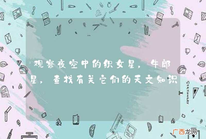 观察夜空中的织女星，牛郎星，查找有关它们的天文知识，写一篇短文，200字左右