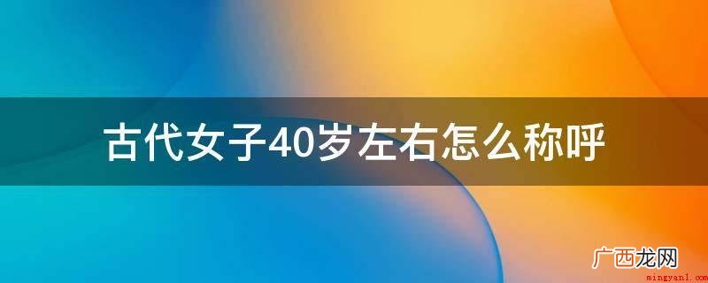 古代女子40岁左右称为半老徐娘 古代女子40岁左右怎么称呼