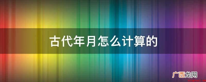 王公在位的年次纪年_人文频道 古代年月怎么计算的